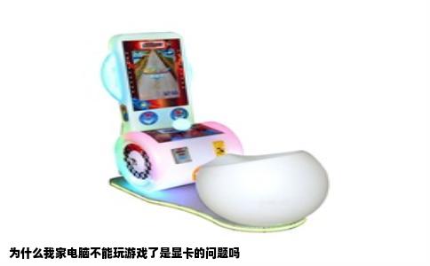 为什么我家电脑不能玩游戏了是显卡的问题吗