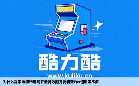 为什么我家电脑玩游戏开低特效跟开高特效fps值都差不多