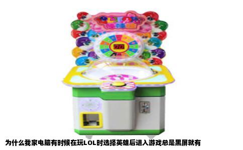 为什么我家电脑有时候在玩LOL时选择英雄后进入游戏总是黑屏就有