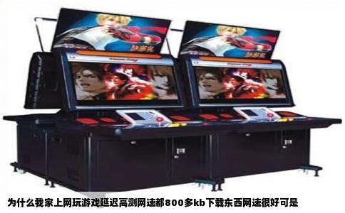 为什么我家上网玩游戏延迟高测网速都800多kb下载东西网速很好可是