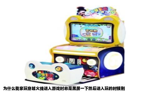 为什么我家玩穿越火线进入游戏时总是黑屏一下然后进入玩的时候刚