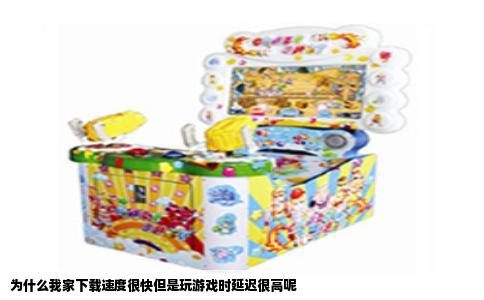 为什么我家下载速度很快但是玩游戏时延迟很高呢