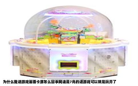 为什么我进游戏画面卡屏怎么回事网速是7兆的进游戏可以就是玩开了