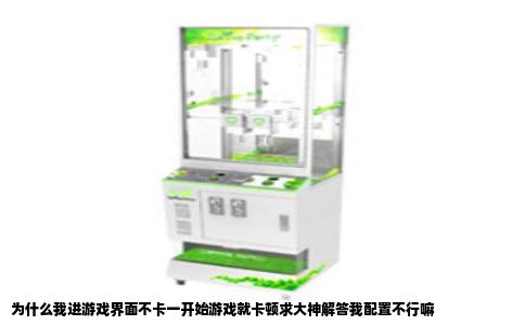 为什么我进游戏界面不卡一开始游戏就卡顿求大神解答我配置不行嘛