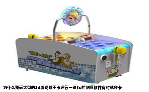 为什么我玩大型的3d游戏都不卡运行一些3d的制图软件有时就会卡