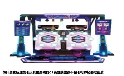 为什么我玩逆战卡玩其他游戏如CF英雄联盟都不会卡枪神纪要把画质