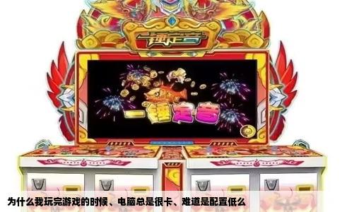 为什么我玩完游戏的时候、电脑总是很卡、难道是配置低么
