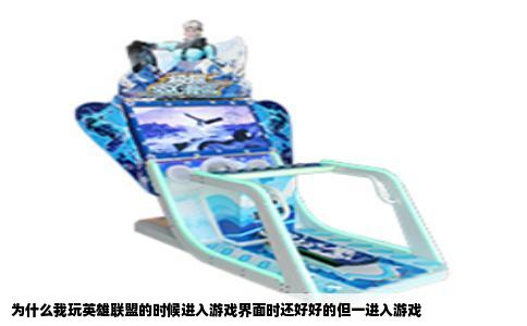 为什么我玩英雄联盟的时候进入游戏界面时还好好的但一进入游戏