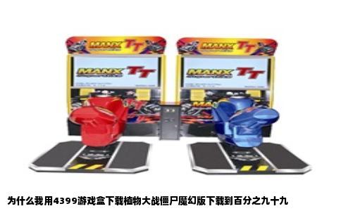 为什么我用4399游戏盒下载植物大战僵尸魔幻版下载到百分之九十九
