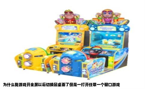 为什么我游戏开全屏以后切换回桌面了但是一打开任意一个窗口游戏