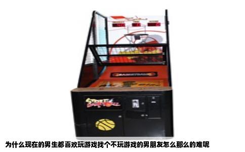 为什么现在的男生都喜欢玩游戏找个不玩游戏的男朋友怎么那么的难呢