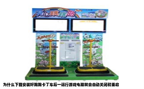 为什么下载安装好跑跑卡丁车后一运行游戏电脑就会自动关闭和重启