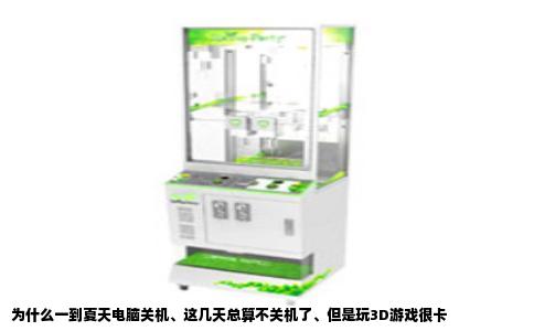为什么一到夏天电脑关机、这几天总算不关机了、但是玩3D游戏很卡