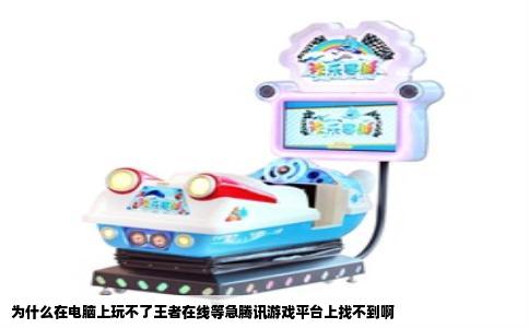 为什么在电脑上玩不了王者在线等急腾讯游戏平台上找不到啊