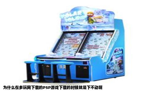 为什么在多玩网下载的PSP游戏下载的时候就是下不动啊