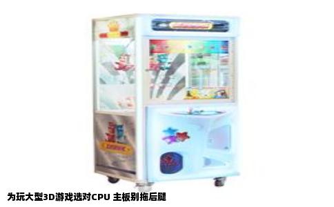 为玩大型3D游戏选对CPU 主板别拖后腿