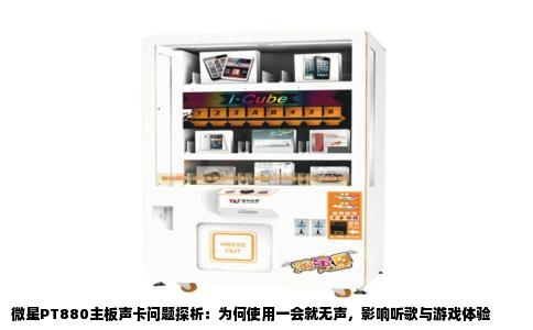 微星PT880主板声卡问题探析：为何使用一会就无声，影响听歌与游戏体验