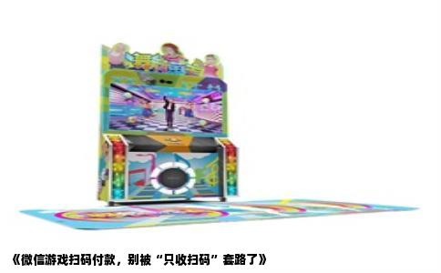 《微信游戏扫码付款，别被“只收扫码”套路了》