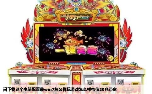 问下我这个电脑配置装win7怎么样玩游戏怎么样电信20兆带宽