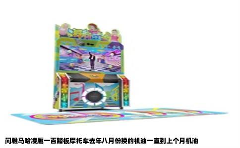 问雅马哈凌鹰一百踏板摩托车去年八月份换的机油一直到上个月机油