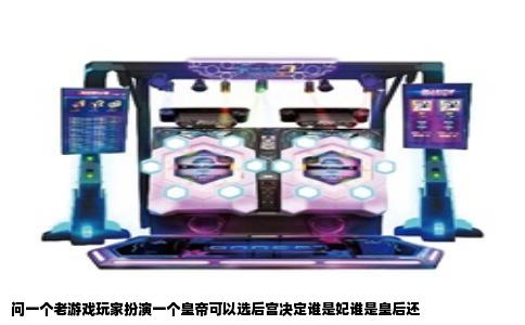 问一个老游戏玩家扮演一个皇帝可以选后宫决定谁是妃谁是皇后还