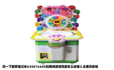 问一下联想笔记本G450T6600玩网络游戏性能怎么样鄙人主要玩穿越