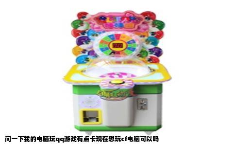 问一下我的电脑玩qq游戏有点卡现在想玩cf电脑可以吗