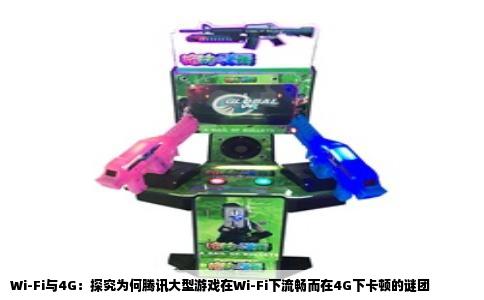 Wi-Fi与4G：探究为何腾讯大型游戏在Wi-Fi下流畅而在4G下卡顿的谜团