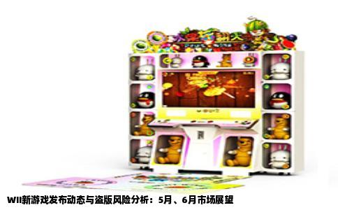 WII新游戏发布动态与盗版风险分析：5月、6月市场展望