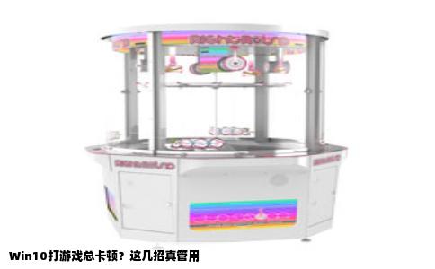 Win10打游戏总卡顿？这几招真管用