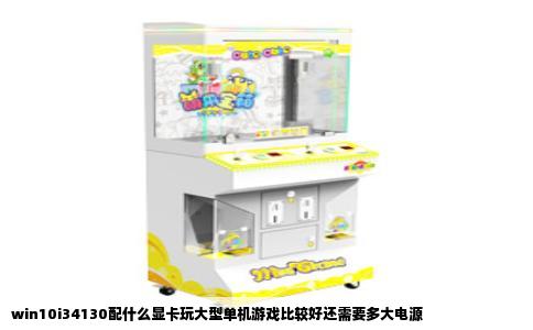 win10i34130配什么显卡玩大型单机游戏比较好还需要多大电源