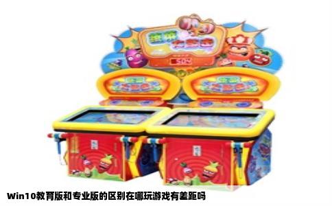 Win10教育版和专业版的区别在哪玩游戏有差距吗