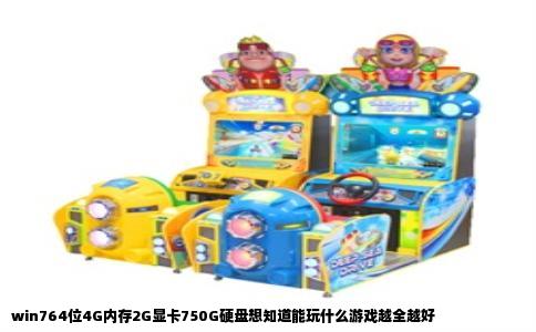 win764位4G内存2G显卡750G硬盘想知道能玩什么游戏越全越好