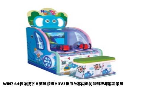 WIN7 64位系统下《英雄联盟》3V3扭曲丛林闪退问题剖析与解决策略