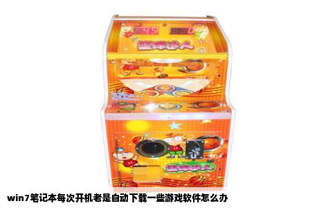 win7笔记本每次开机老是自动下载一些游戏软件怎么办