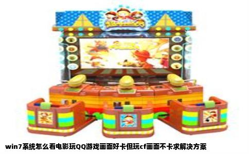 win7系统怎么看电影玩QQ游戏画面好卡但玩cf画面不卡求解决方案