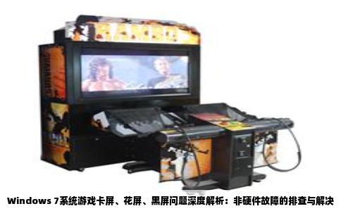 Windows 7系统游戏卡屏、花屏、黑屏问题深度解析：非硬件故障的排查与解决