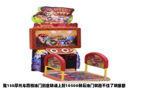 我150摩托车四档油门到底转速上到10500转后油门就稳不住了就像断