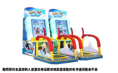 我把摩托车卖给别人发票合格证都给他发票是我的名字请问我会不会