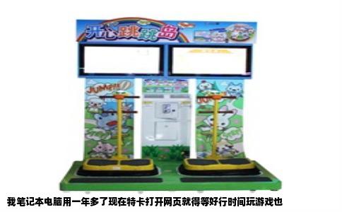 我笔记本电脑用一年多了现在特卡打开网页就得等好行时间玩游戏也