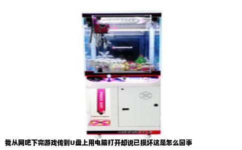 我从网吧下完游戏传到U盘上用电脑打开却说已损坏这是怎么回事