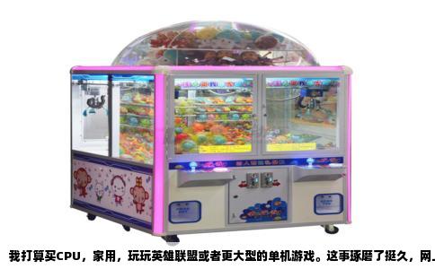 我打算买CPU，家用，玩玩英雄联盟或者更大型的单机游戏。这事琢磨了挺久，网上评测看得眼花缭乱，什么跑分、超频、核心线程，越看越迷糊。后来想通了，咱就是个普通玩家，不搞生产力，也不追求极限帧数，就图个开开心心玩游戏，别卡顿，别突然蓝屏，那这CPU的钱该怎么花，心里大概有个谱了。