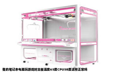 我的笔记本电脑玩游戏时主板温度65度CPU58度这样正常吗