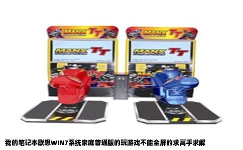 我的笔记本联想WIN7系统家庭普通版的玩游戏不能全屏的求高手求解