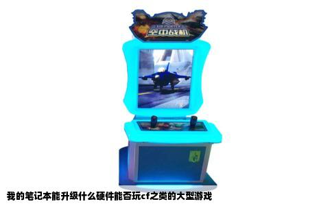 我的笔记本能升级什么硬件能否玩cf之类的大型游戏