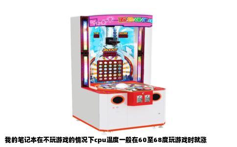 我的笔记本在不玩游戏的情况下cpu温度一般在60至68度玩游戏时就涨