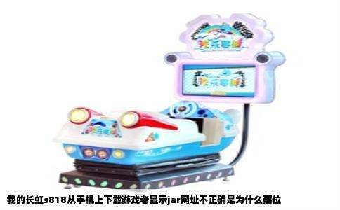 我的长虹s818从手机上下载游戏老显示jar网址不正确是为什么那位