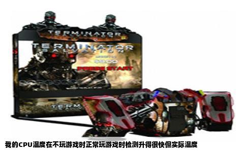 我的CPU温度在不玩游戏时正常玩游戏时检测升得很快但实际温度