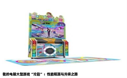 我的电脑大型游戏“沦陷”：性能瓶颈与升级之路