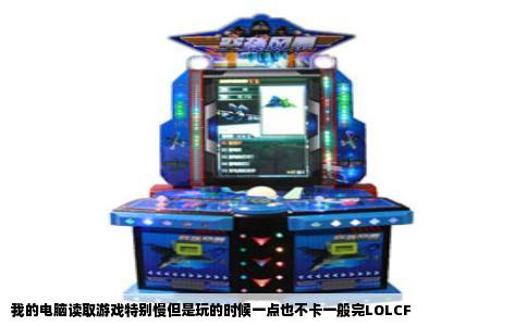 我的电脑读取游戏特别慢但是玩的时候一点也不卡一般完LOLCF